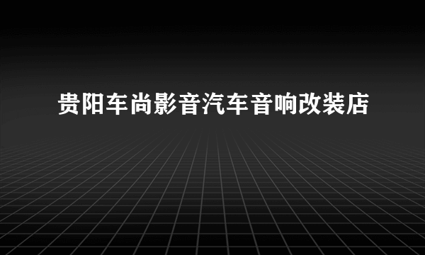 贵阳车尚影音汽车音响改装店