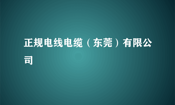 正规电线电缆（东莞）有限公司