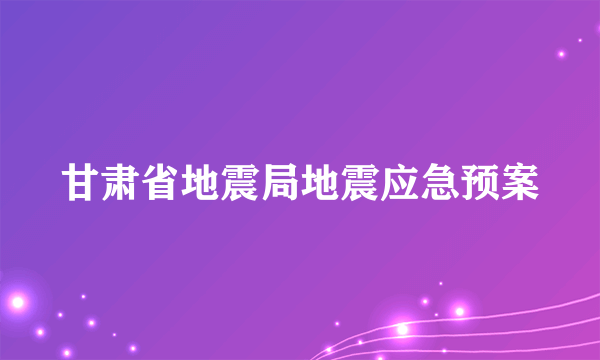 甘肃省地震局地震应急预案