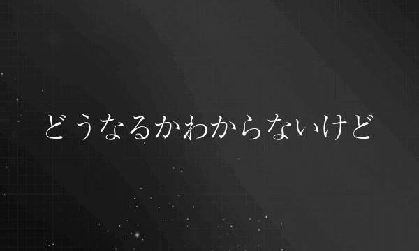 どうなるかわからないけど