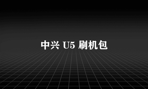 中兴 U5 刷机包