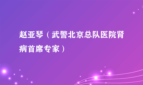 赵亚琴（武警北京总队医院肾病首席专家）