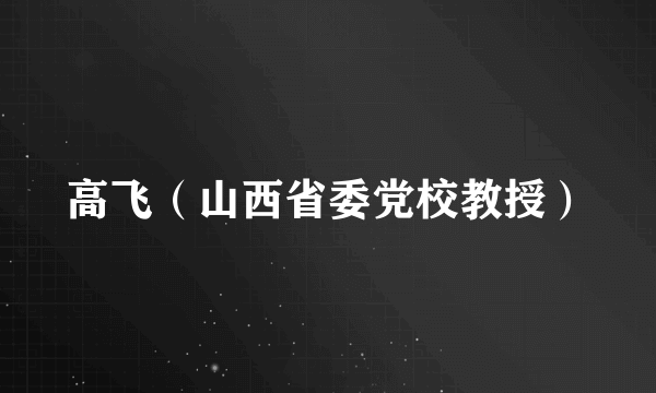 高飞（山西省委党校教授）