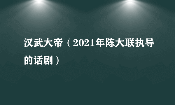 汉武大帝（2021年陈大联执导的话剧）