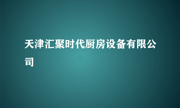 天津汇聚时代厨房设备有限公司