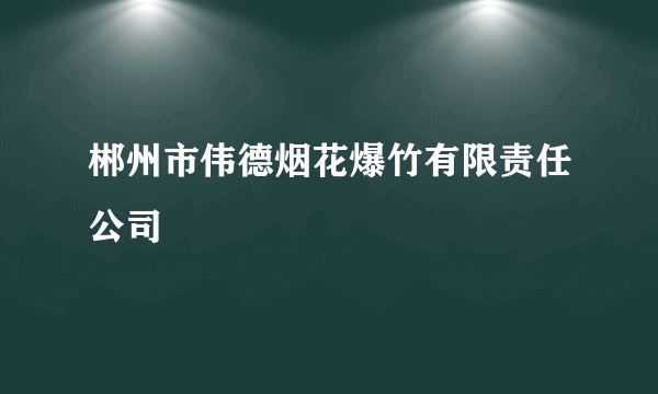 郴州市伟德烟花爆竹有限责任公司