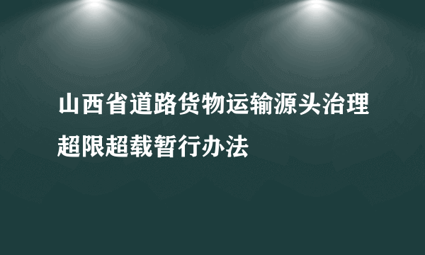 山西省道路货物运输源头治理超限超载暂行办法