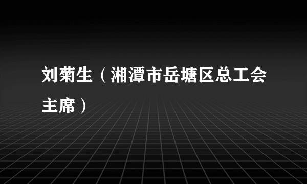 刘菊生（湘潭市岳塘区总工会主席）