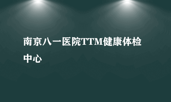 南京八一医院TTM健康体检中心