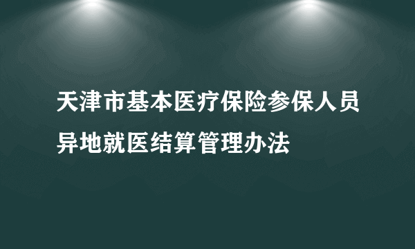 天津市基本医疗保险参保人员异地就医结算管理办法