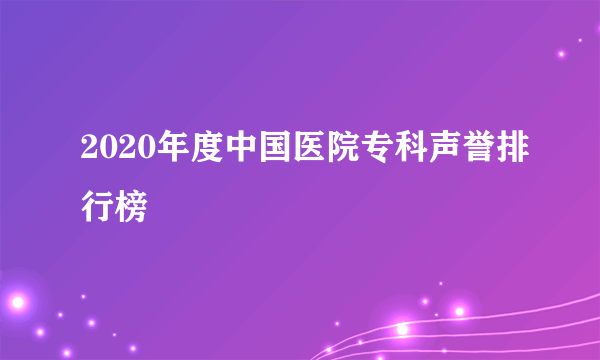 2020年度中国医院专科声誉排行榜