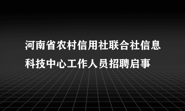 河南省农村信用社联合社信息科技中心工作人员招聘启事