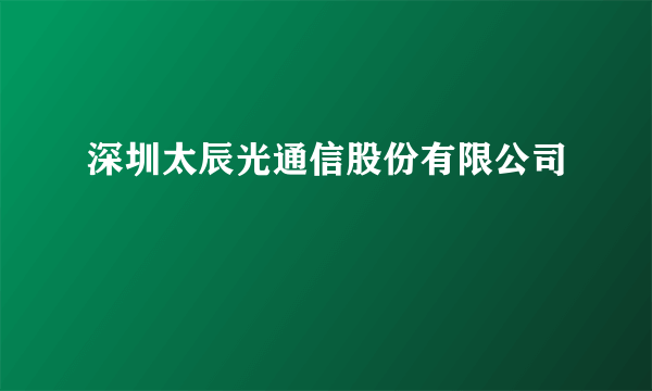 深圳太辰光通信股份有限公司