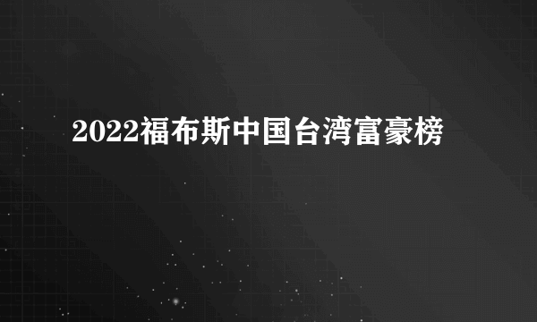 2022福布斯中国台湾富豪榜