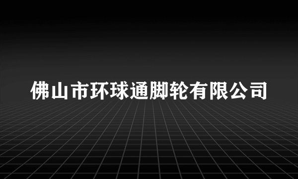 佛山市环球通脚轮有限公司