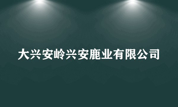 大兴安岭兴安鹿业有限公司