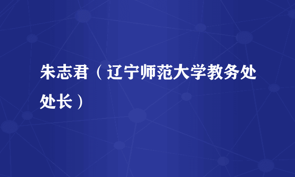 朱志君（辽宁师范大学教务处处长）