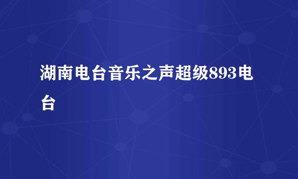 湖南电台音乐之声超级893电台