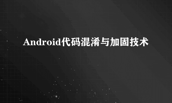 Android代码混淆与加固技术