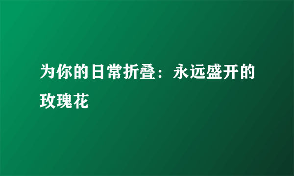 为你的日常折叠：永远盛开的玫瑰花