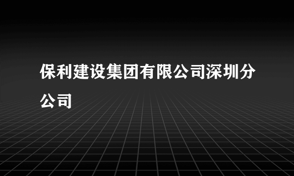 保利建设集团有限公司深圳分公司