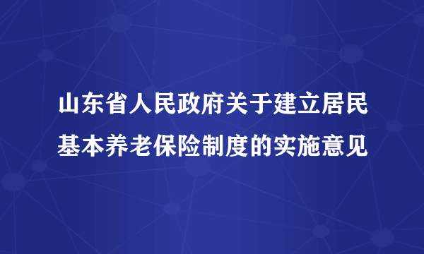 山东省人民政府关于建立居民基本养老保险制度的实施意见