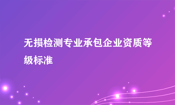 无损检测专业承包企业资质等级标准