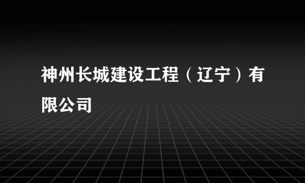 神州长城建设工程（辽宁）有限公司