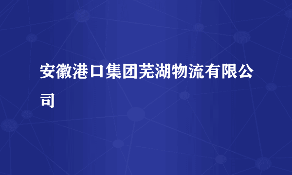 安徽港口集团芜湖物流有限公司