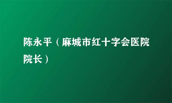 陈永平（麻城市红十字会医院院长）