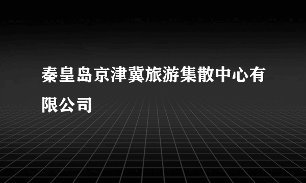 秦皇岛京津冀旅游集散中心有限公司