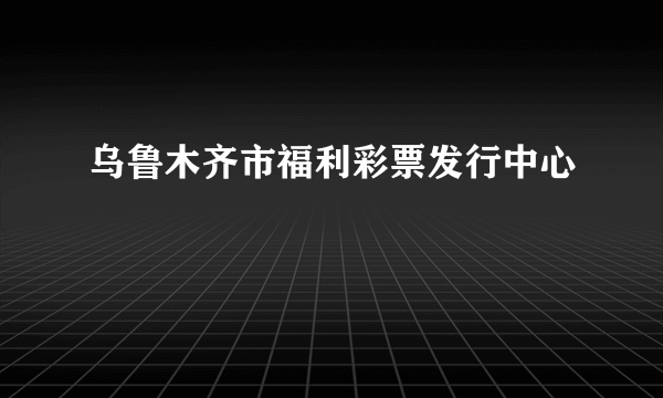 乌鲁木齐市福利彩票发行中心