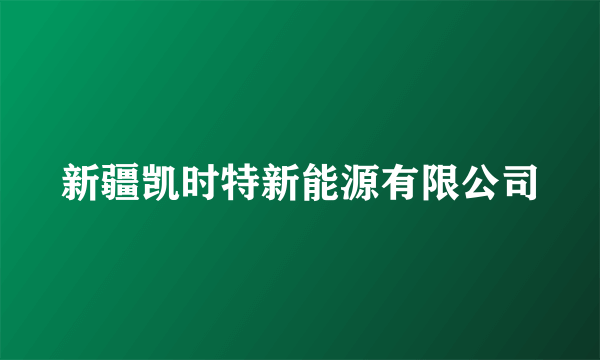 新疆凯时特新能源有限公司