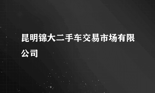 昆明锦大二手车交易市场有限公司