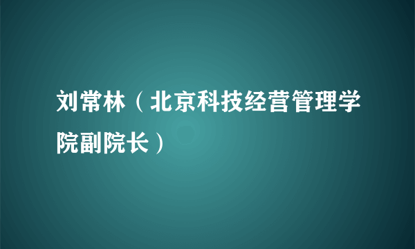 刘常林（北京科技经营管理学院副院长）