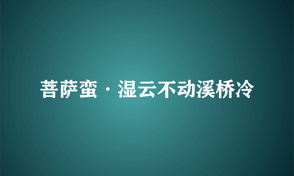 菩萨蛮·湿云不动溪桥冷