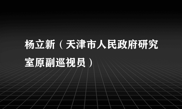 杨立新（天津市人民政府研究室原副巡视员）