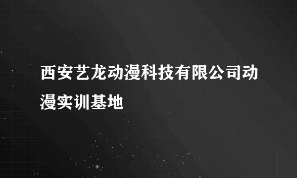 西安艺龙动漫科技有限公司动漫实训基地