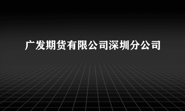 广发期货有限公司深圳分公司