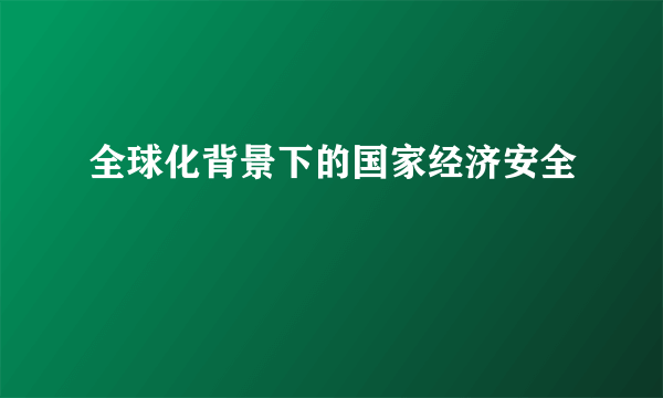 全球化背景下的国家经济安全