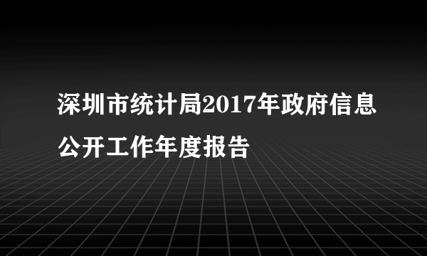 深圳市统计局2017年政府信息公开工作年度报告