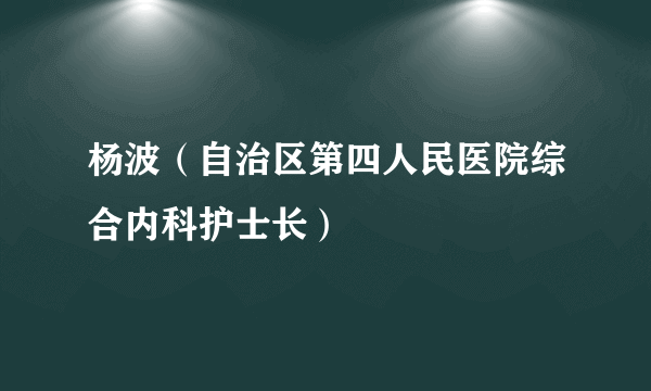 杨波（自治区第四人民医院综合内科护士长）