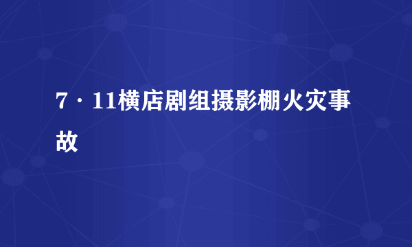 7·11横店剧组摄影棚火灾事故