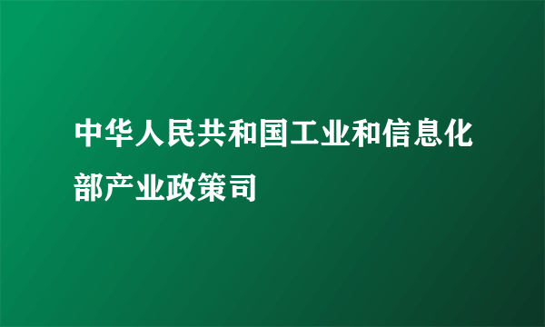 中华人民共和国工业和信息化部产业政策司