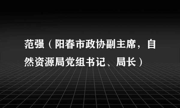 范强（阳春市政协副主席，自然资源局党组书记、局长）