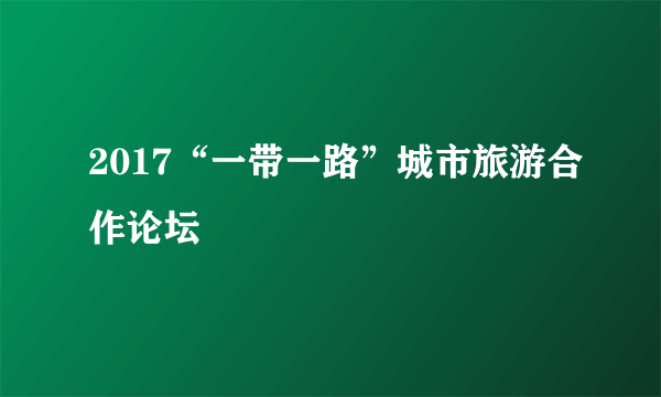 2017“一带一路”城市旅游合作论坛