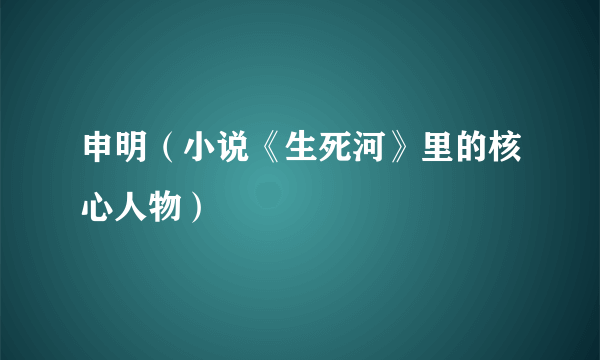 申明（小说《生死河》里的核心人物）