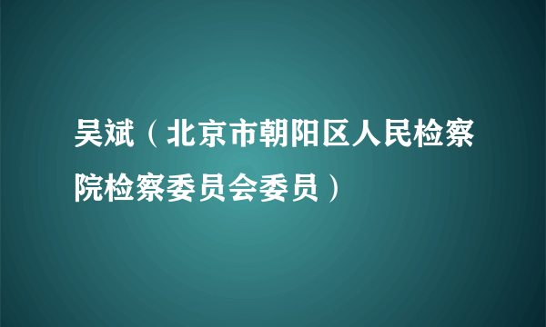 吴斌（北京市朝阳区人民检察院检察委员会委员）