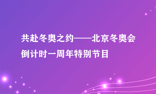 共赴冬奥之约——北京冬奥会倒计时一周年特别节目