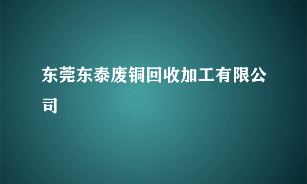 东莞东泰废铜回收加工有限公司